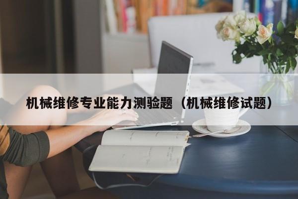 機械維修專業(yè)能力測驗題(機械維修試題)