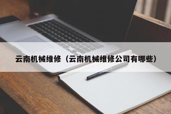 云南機械維修(云南機械維修公司有哪些)