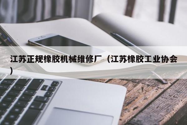 江蘇正規(guī)橡膠機械維修廠(江蘇橡膠工業(yè)協(xié)會)