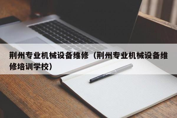 荊州專業(yè)機(jī)械設(shè)備維修(荊州專業(yè)機(jī)械設(shè)備維修培訓(xùn)學(xué)校)
