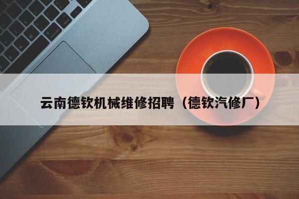 云南德欽機械維修招聘(德欽汽修廠)