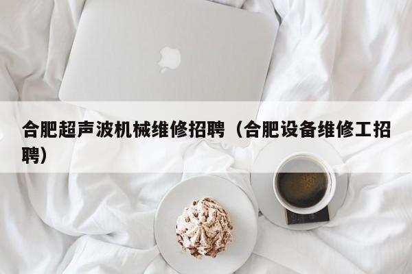 合肥超聲波機械維修招聘(合肥設(shè)備維修工招聘)