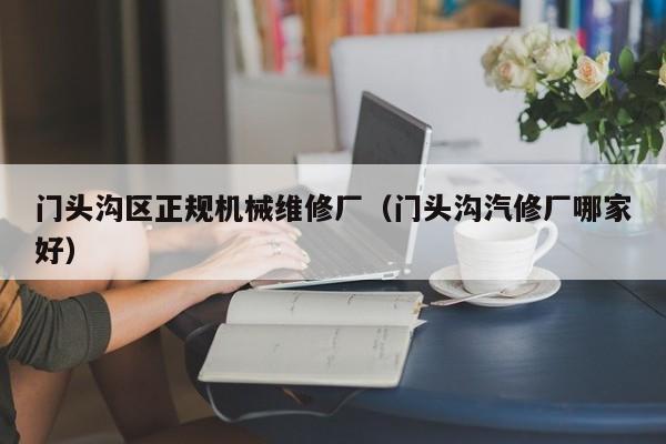 門頭溝區(qū)正規(guī)機械維修廠(門頭溝汽修廠哪家好)