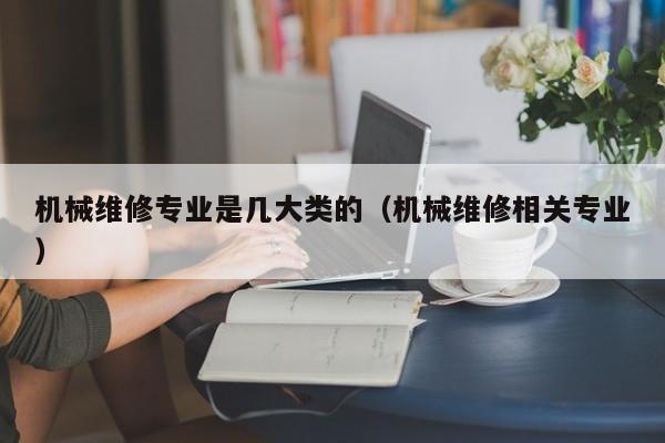 機械維修專業(yè)是幾大類的(機械維修相關(guān)專業(yè))